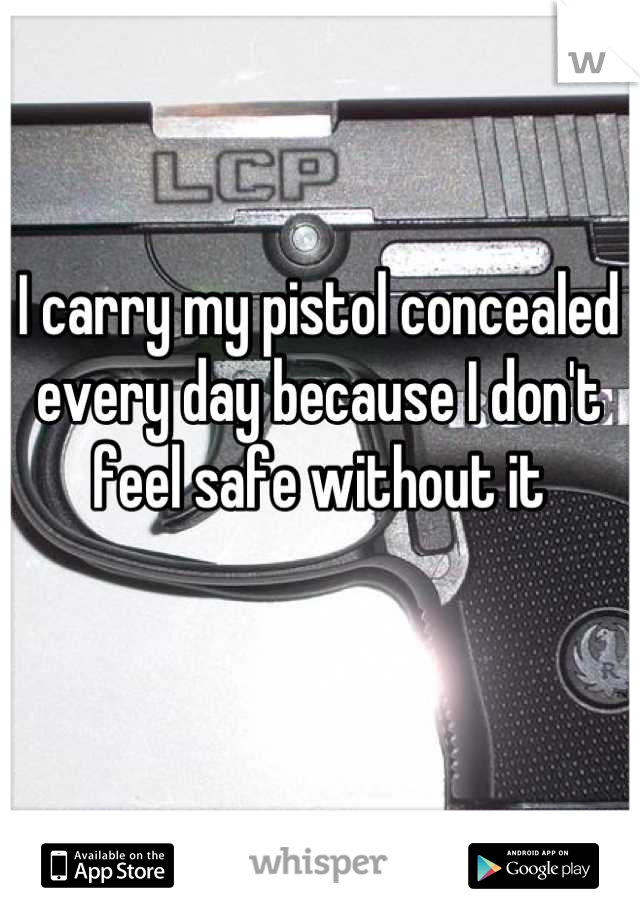 I carry my pistol concealed every day because I don't feel safe without it