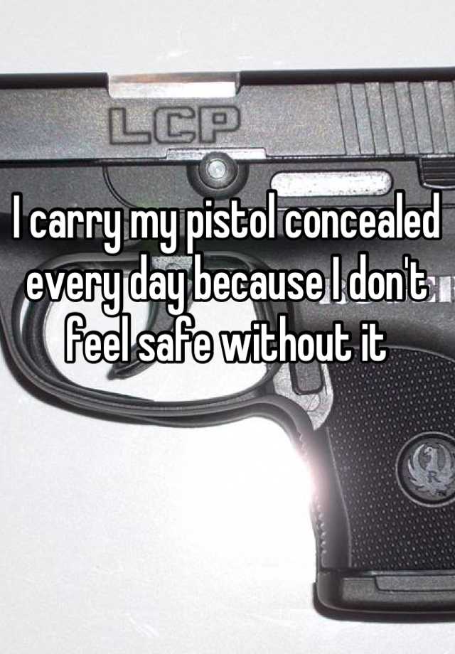 I carry my pistol concealed every day because I don't feel safe without it