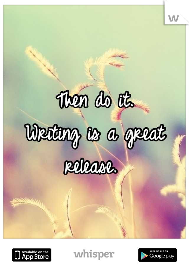 Then do it. 
Writing is a great release. 