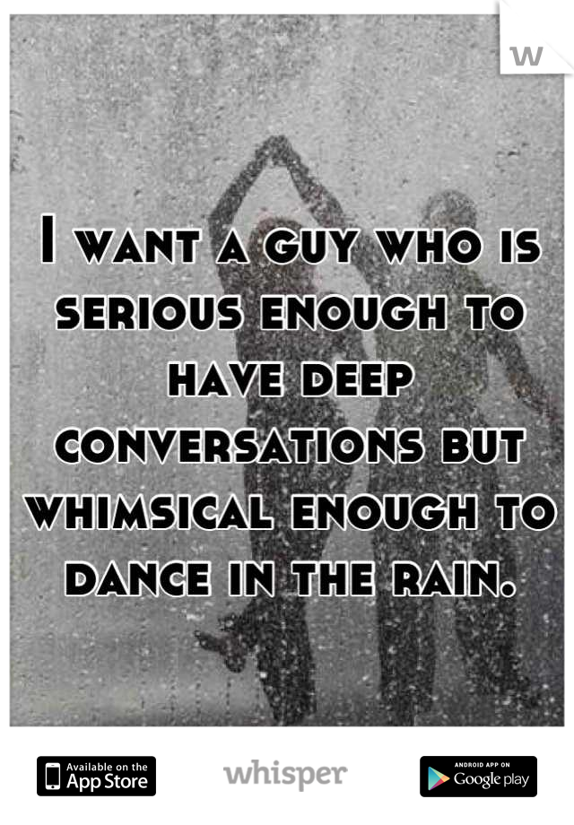 I want a guy who is serious enough to have deep conversations but whimsical enough to dance in the rain.