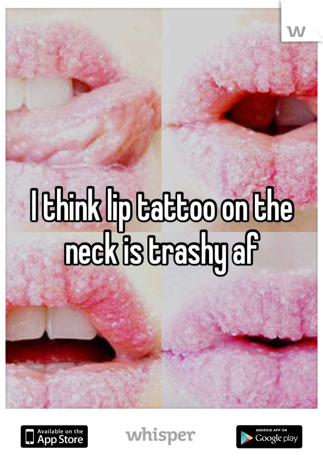 I think lip tattoo on the neck is trashy af
