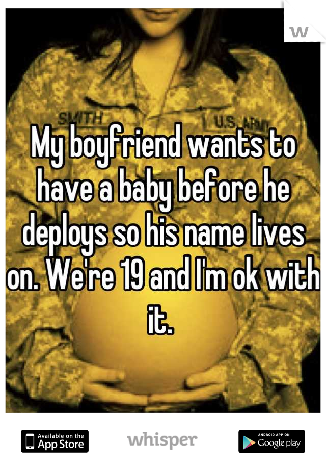 My boyfriend wants to have a baby before he deploys so his name lives on. We're 19 and I'm ok with it. 