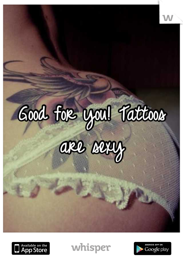 Good for you! Tattoos are sexy