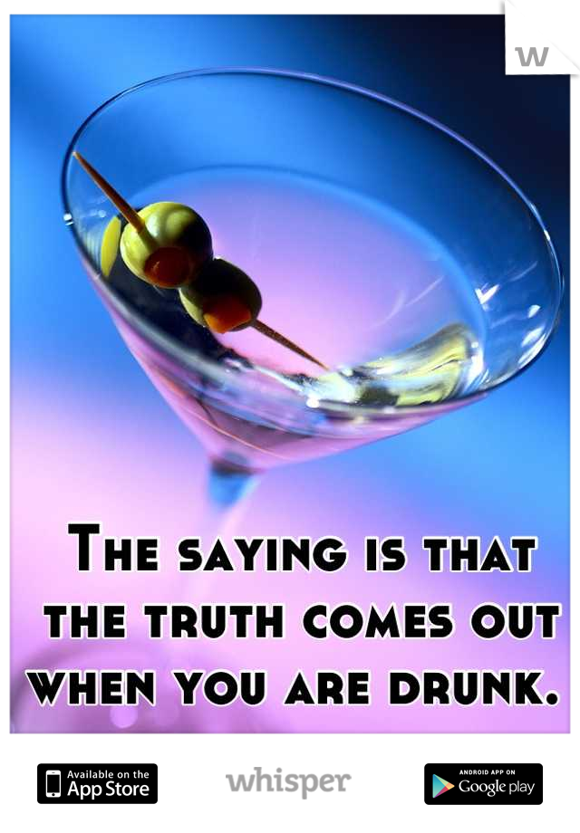 The saying is that the truth comes out when you are drunk. 