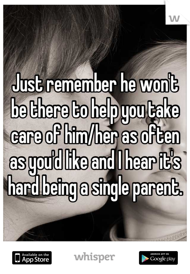 Just remember he won't be there to help you take care of him/her as often as you'd like and I hear it's hard being a single parent.