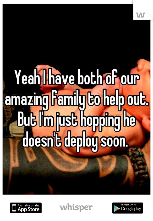 Yeah I have both of our amazing family to help out. But I'm just hopping he doesn't deploy soon. 