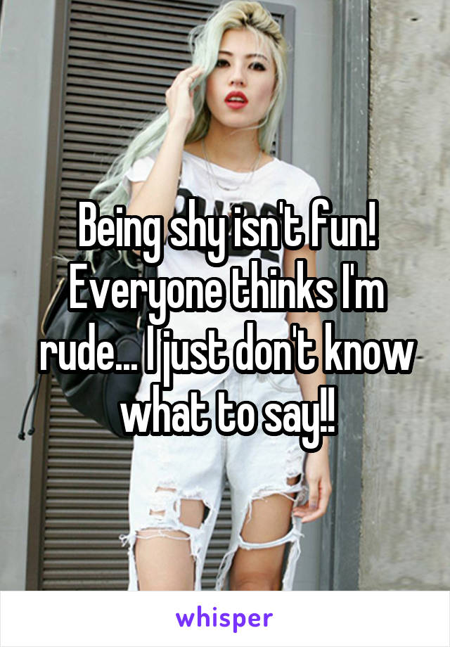 Being shy isn't fun! Everyone thinks I'm rude... I just don't know what to say!!