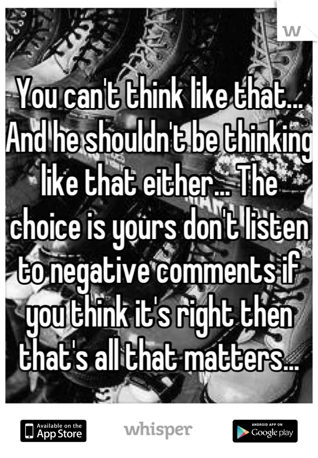 You can't think like that... And he shouldn't be thinking like that either... The choice is yours don't listen to negative comments if you think it's right then that's all that matters...