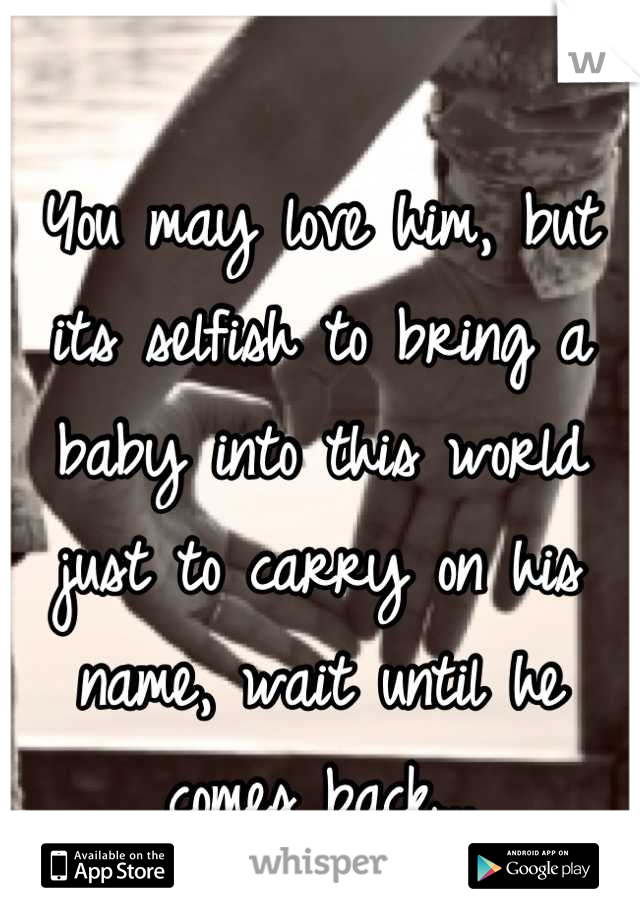 You may love him, but its selfish to bring a baby into this world just to carry on his name, wait until he comes back...