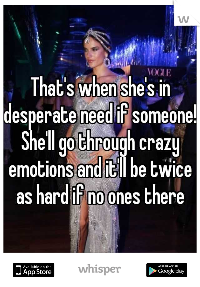 That's when she's in desperate need if someone! She'll go through crazy emotions and it'll be twice as hard if no ones there