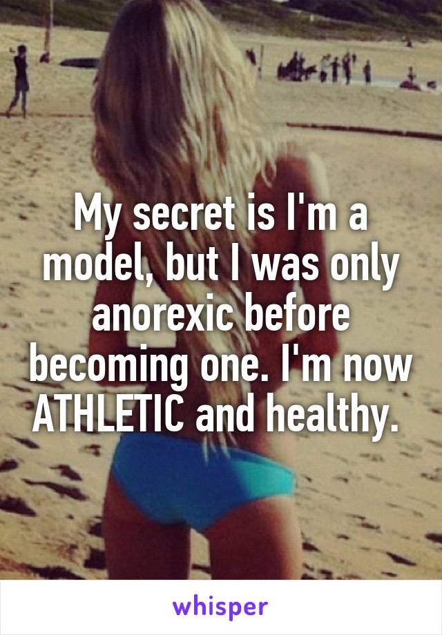 My secret is I'm a model, but I was only anorexic before becoming one. I'm now ATHLETIC and healthy. 