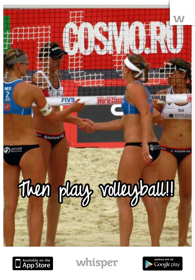 Then play volleyball!! 