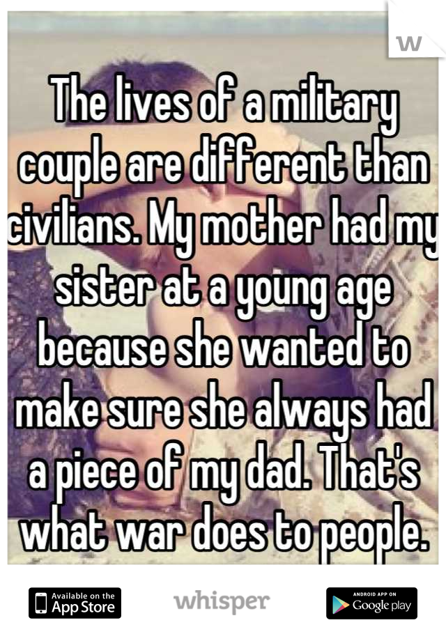 The lives of a military couple are different than civilians. My mother had my sister at a young age because she wanted to make sure she always had a piece of my dad. That's what war does to people.