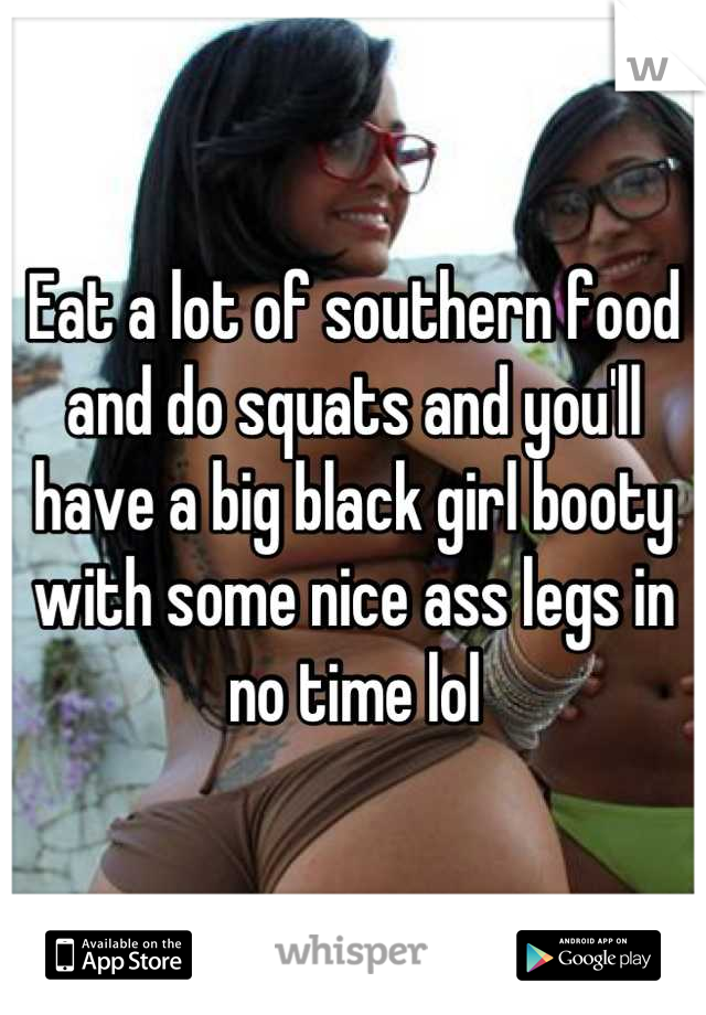Eat a lot of southern food and do squats and you'll have a big black girl booty with some nice ass legs in no time lol