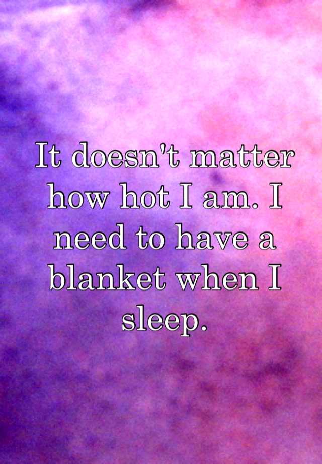 it-doesn-t-matter-how-hot-i-am-i-need-to-have-a-blanket-when-i-sleep