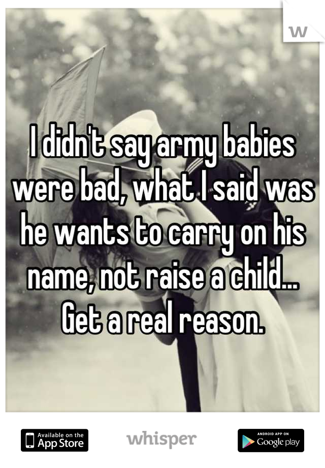I didn't say army babies were bad, what I said was he wants to carry on his name, not raise a child... 
Get a real reason.