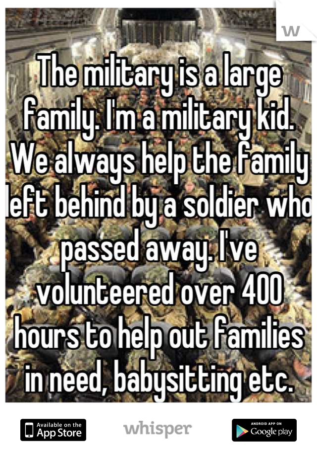 The military is a large family. I'm a military kid. We always help the family left behind by a soldier who passed away. I've volunteered over 400 hours to help out families in need, babysitting etc.