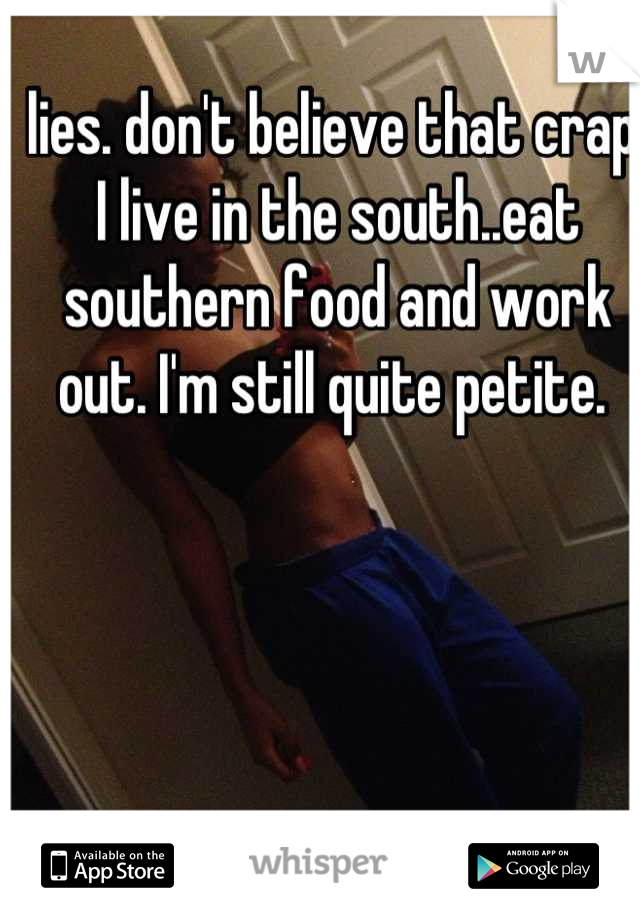 lies. don't believe that crap. I live in the south..eat southern food and work out. I'm still quite petite. 