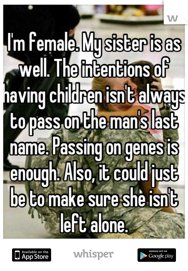 I'm female. My sister is as well. The intentions of having children isn't always to pass on the man's last name. Passing on genes is enough. Also, it could just be to make sure she isn't left alone.