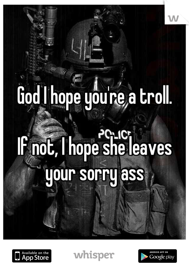 God I hope you're a troll. 

If not, I hope she leaves your sorry ass