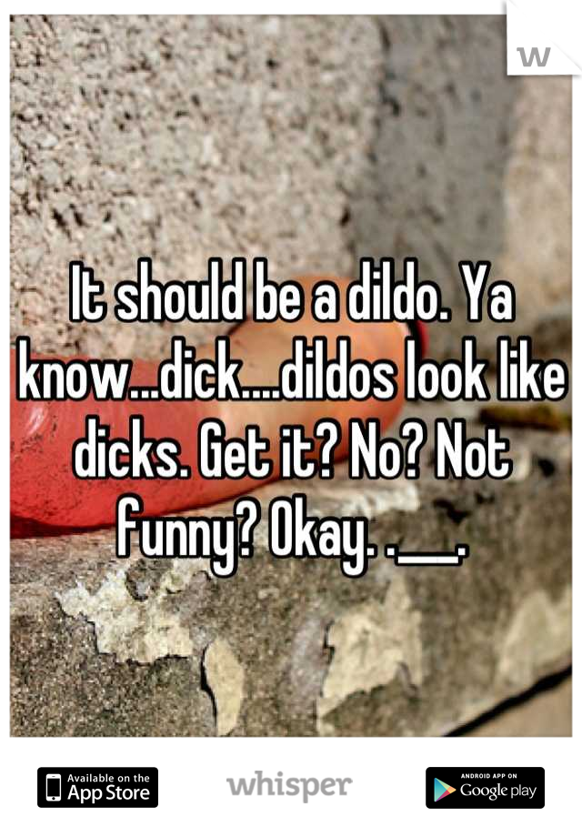 It should be a dildo. Ya know...dick....dildos look like dicks. Get it? No? Not funny? Okay. .___.