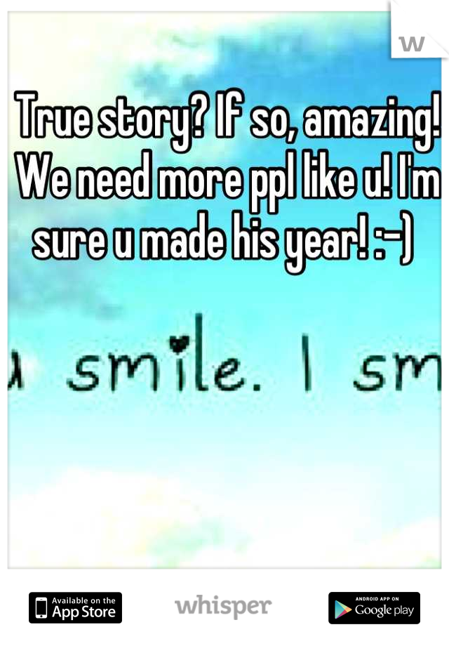 True story? If so, amazing! We need more ppl like u! I'm sure u made his year! :-) 
