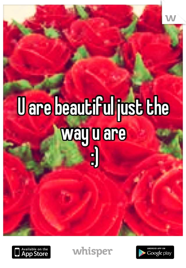 U are beautiful just the way u are
 :)
