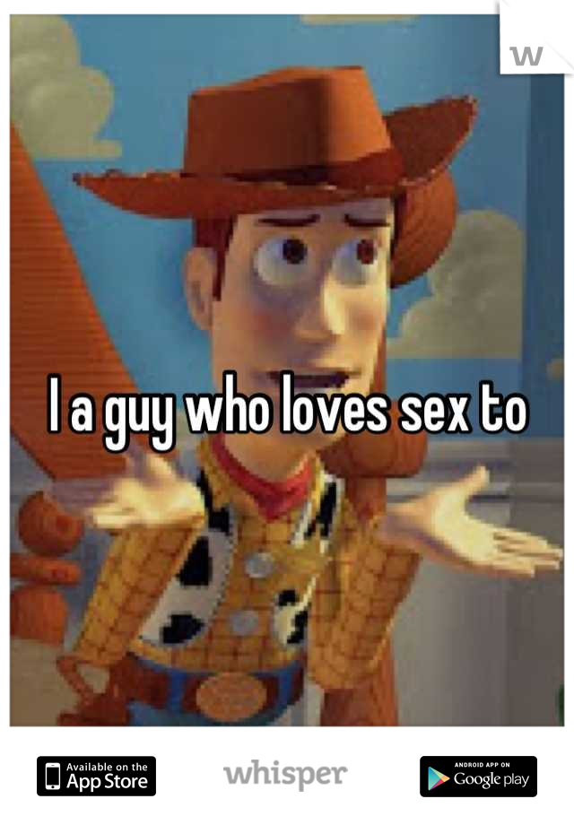 I a guy who loves sex to