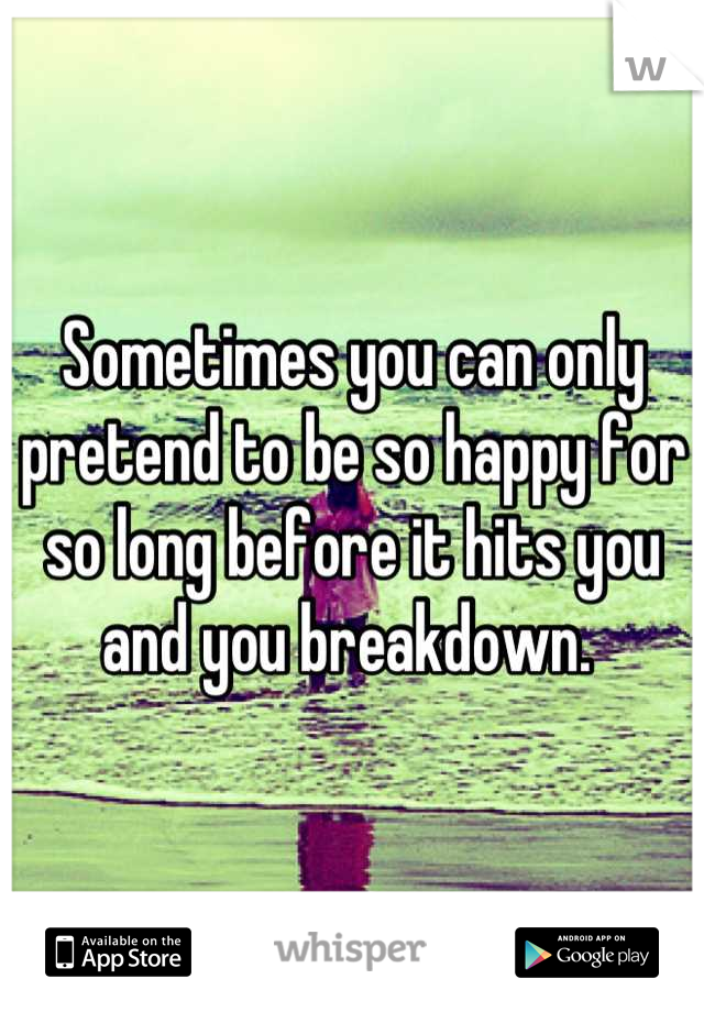 Sometimes you can only pretend to be so happy for so long before it hits you and you breakdown. 