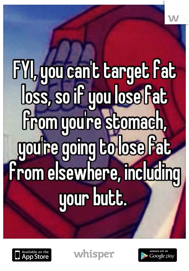 FYI, you can't target fat loss, so if you lose fat from you're stomach, you're going to lose fat from elsewhere, including your butt. 