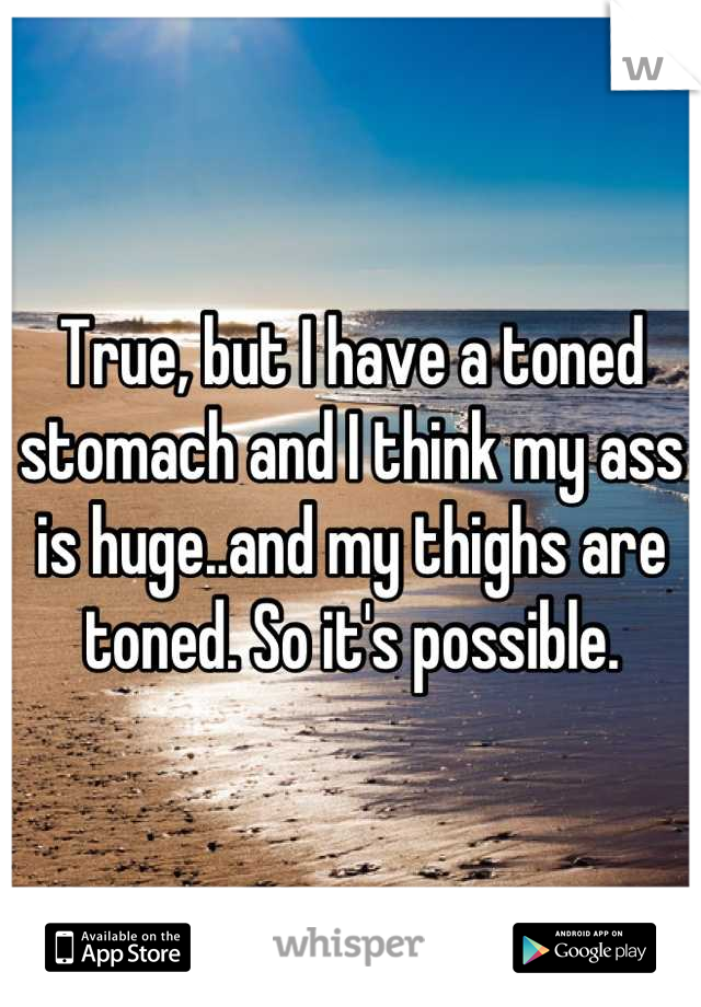True, but I have a toned stomach and I think my ass is huge..and my thighs are toned. So it's possible.