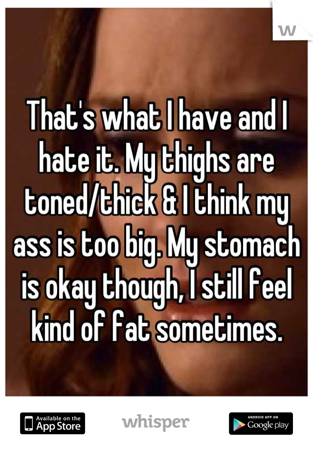 That's what I have and I hate it. My thighs are toned/thick & I think my ass is too big. My stomach is okay though, I still feel kind of fat sometimes.