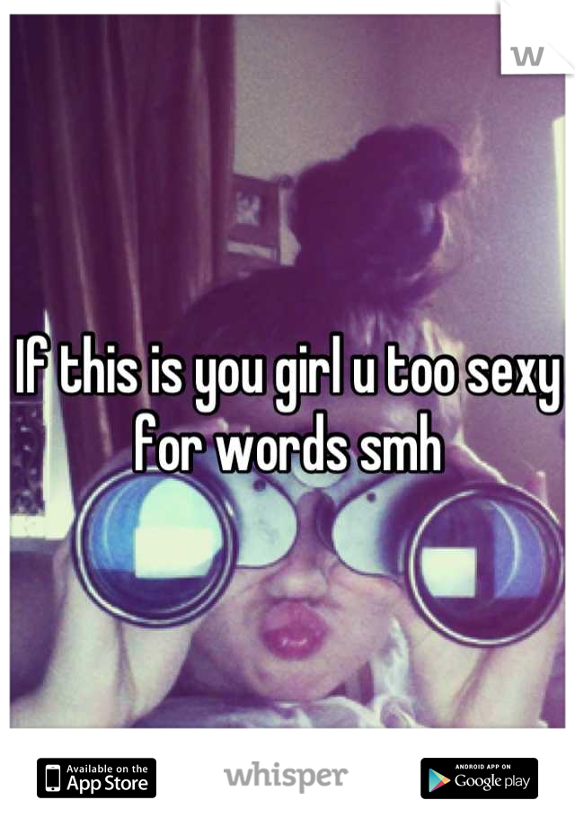 If this is you girl u too sexy for words smh
