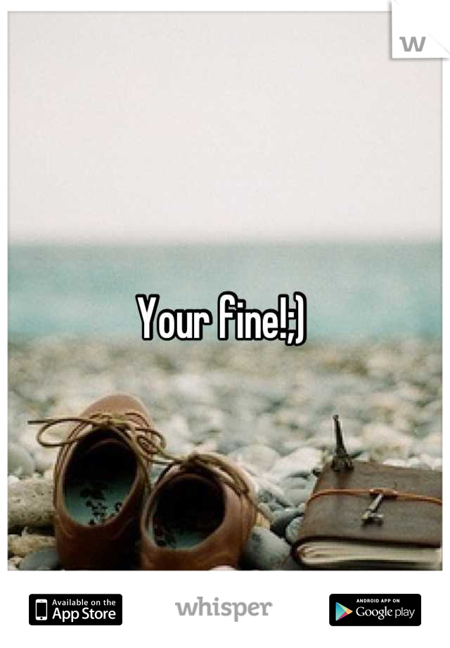 Your fine!;) 