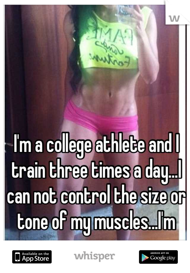 I'm a college athlete and I train three times a day...I can not control the size or tone of my muscles...I'm sorry