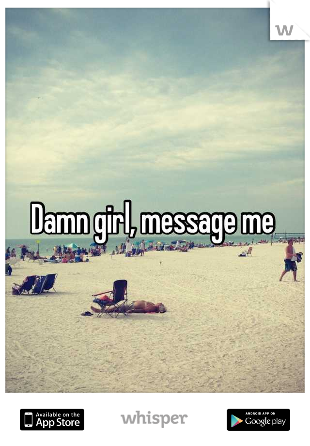 Damn girl, message me 