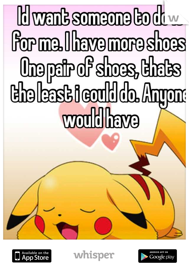 Id want someone to do it for me. I have more shoes. One pair of shoes, thats the least i could do. Anyone would have