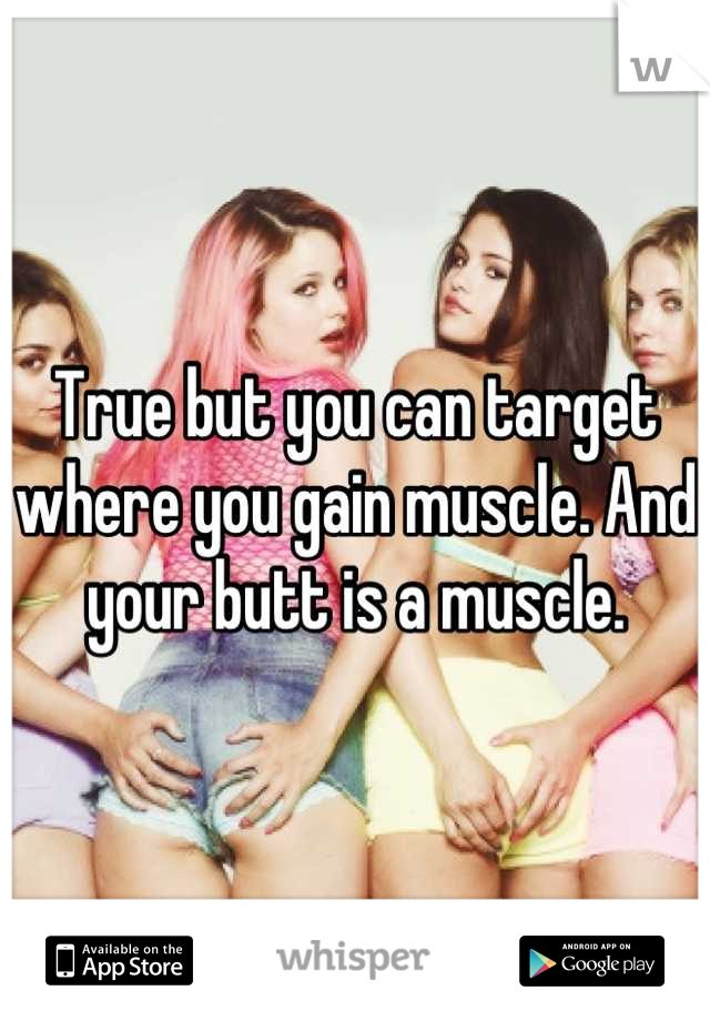 True but you can target where you gain muscle. And your butt is a muscle.