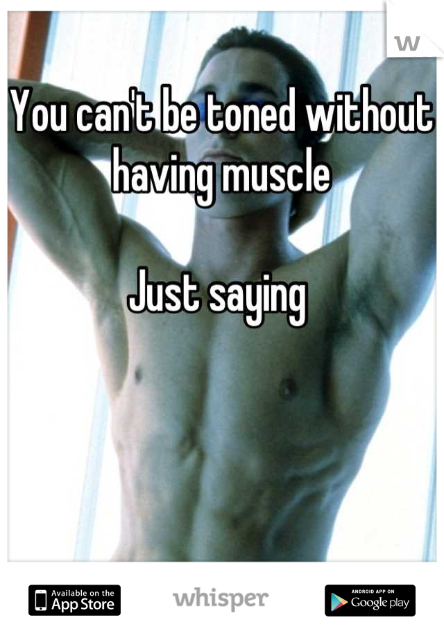 You can't be toned without having muscle 

Just saying 