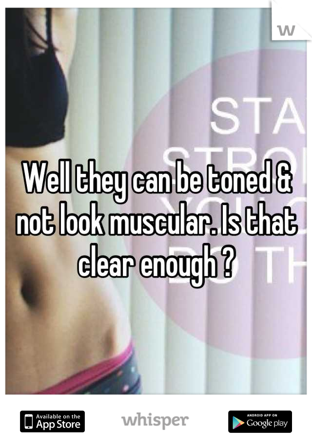 Well they can be toned & not look muscular. Is that clear enough ?