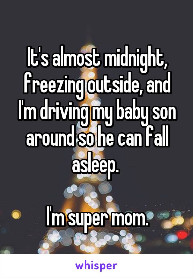It's almost midnight, freezing outside, and I'm driving my baby son around so he can fall asleep. 

I'm super mom.