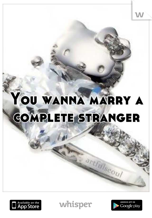 You wanna marry a
 complete stranger 