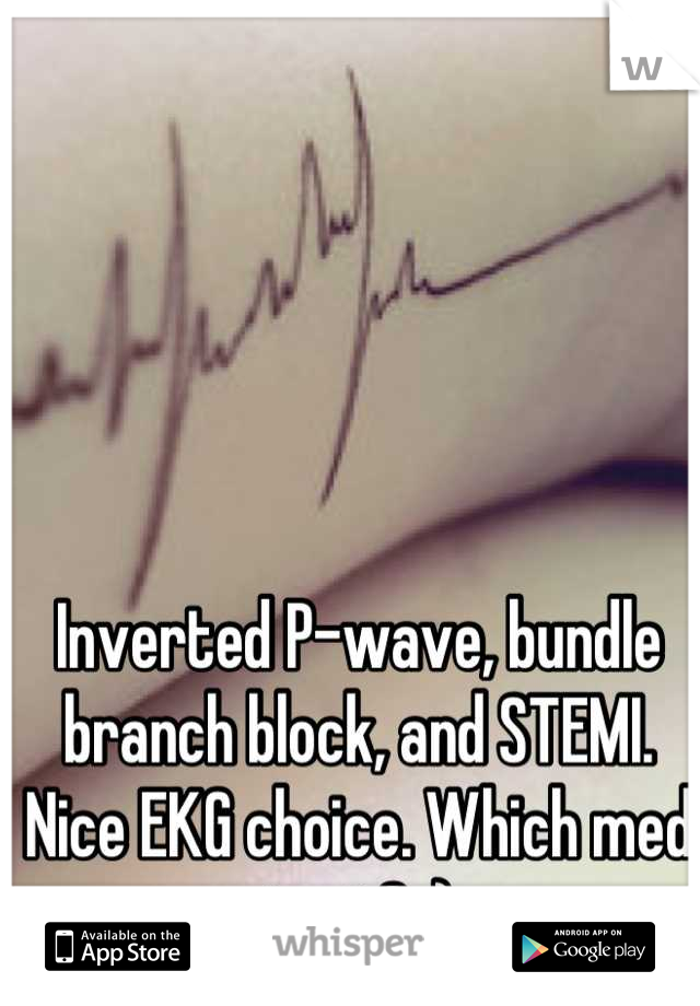 Inverted P-wave, bundle branch block, and STEMI. Nice EKG choice. Which med test? :)