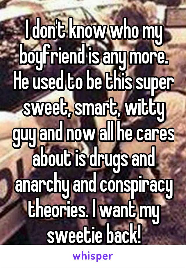 I don't know who my boyfriend is any more. He used to be this super sweet, smart, witty guy and now all he cares about is drugs and anarchy and conspiracy theories. I want my sweetie back!