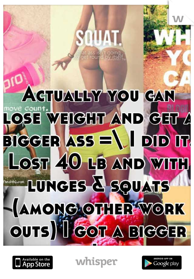 Actually you can lose weight and get a bigger ass =\ I did it. Lost 40 lb and with lunges & squats (among other work outs) I got a bigger ass while I was at it. 