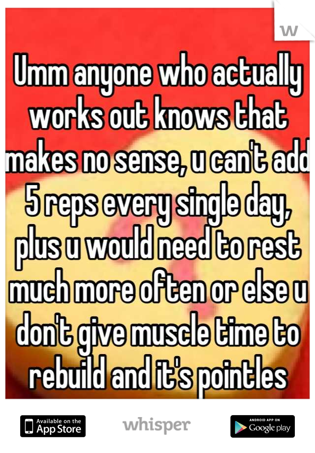Umm anyone who actually works out knows that makes no sense, u can't add 5 reps every single day, plus u would need to rest much more often or else u don't give muscle time to rebuild and it's pointles