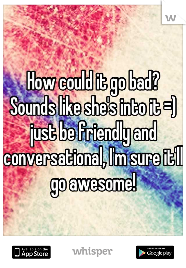 How could it go bad? Sounds like she's into it =) just be friendly and conversational, I'm sure it'll go awesome!