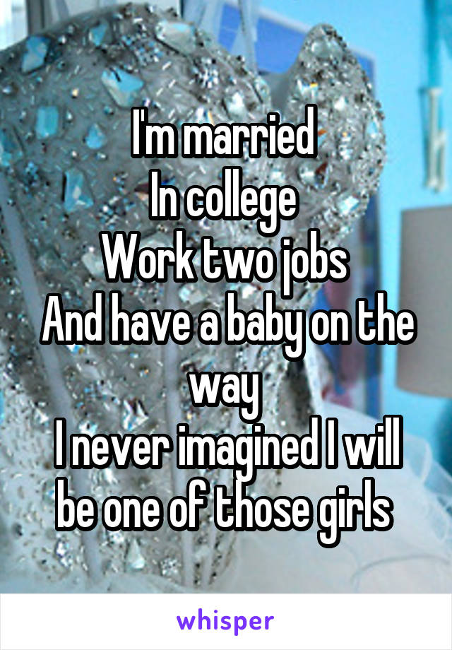 I'm married 
In college 
Work two jobs 
And have a baby on the way 
I never imagined I will be one of those girls 