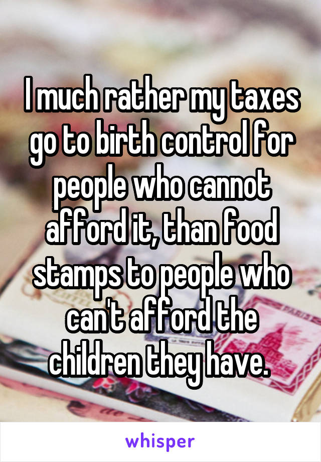 I much rather my taxes go to birth control for people who cannot afford it, than food stamps to people who can't afford the children they have. 