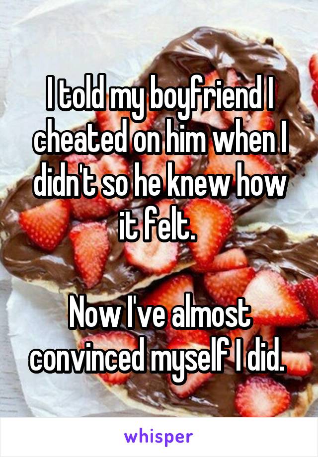 I told my boyfriend I cheated on him when I didn't so he knew how it felt. 

Now I've almost convinced myself I did. 